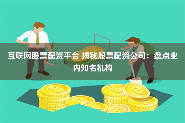 互联网股票配资平台 揭秘股票配资公司：盘点业内知名机构