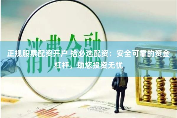 正规股票配资开户 拾必选配资：安全可靠的资金杠杆，助您投资无忧