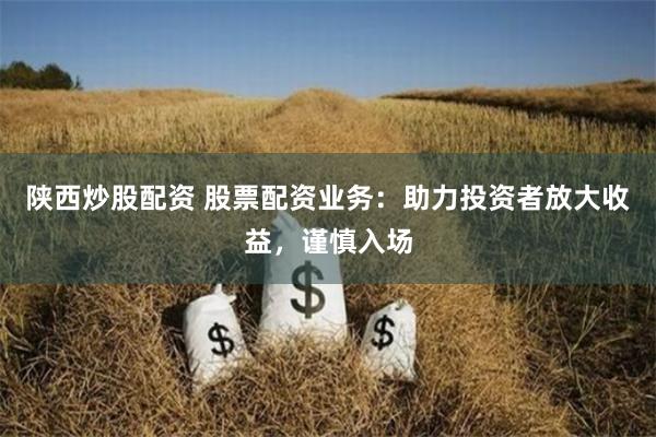 陕西炒股配资 股票配资业务：助力投资者放大收益，谨慎入场