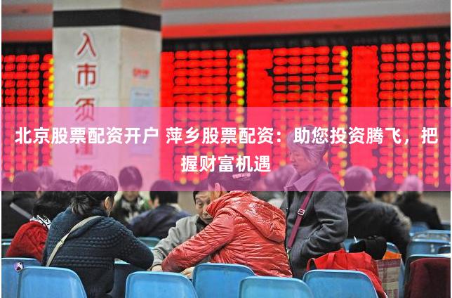 北京股票配资开户 萍乡股票配资：助您投资腾飞，把握财富机遇