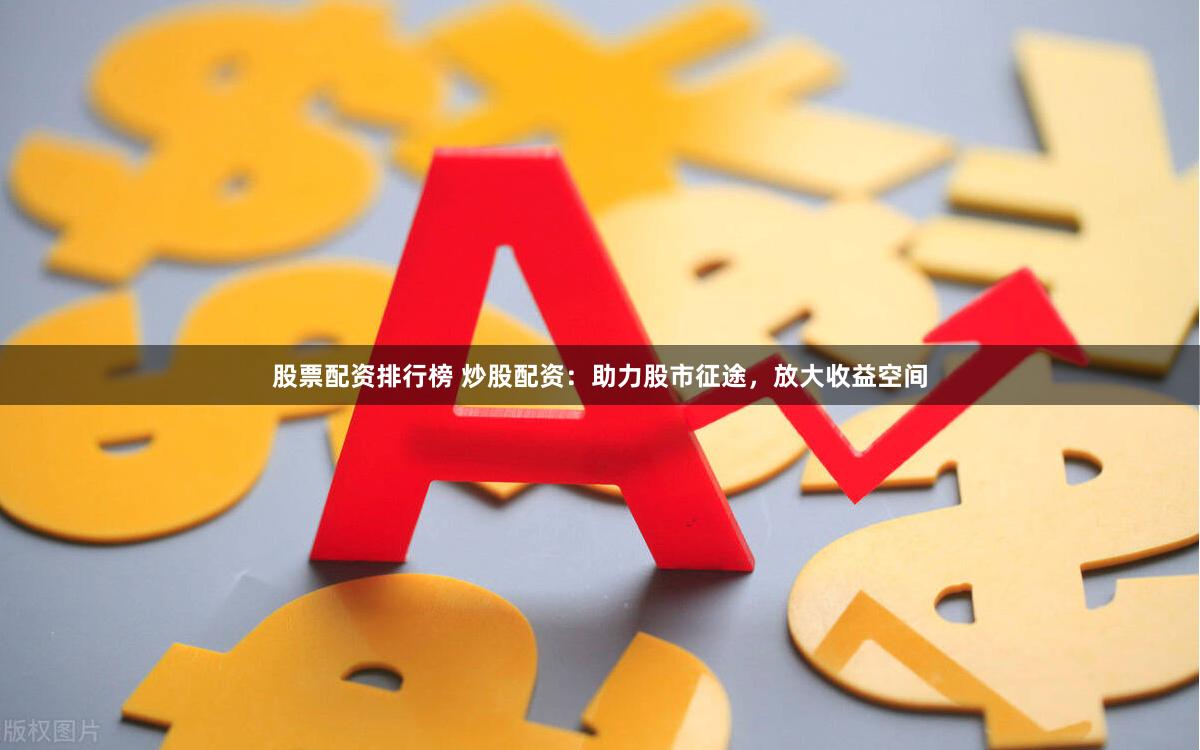 股票配资排行榜 炒股配资：助力股市征途，放大收益空间