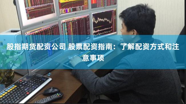 股指期货配资公司 股票配资指南：了解配资方式和注意事项