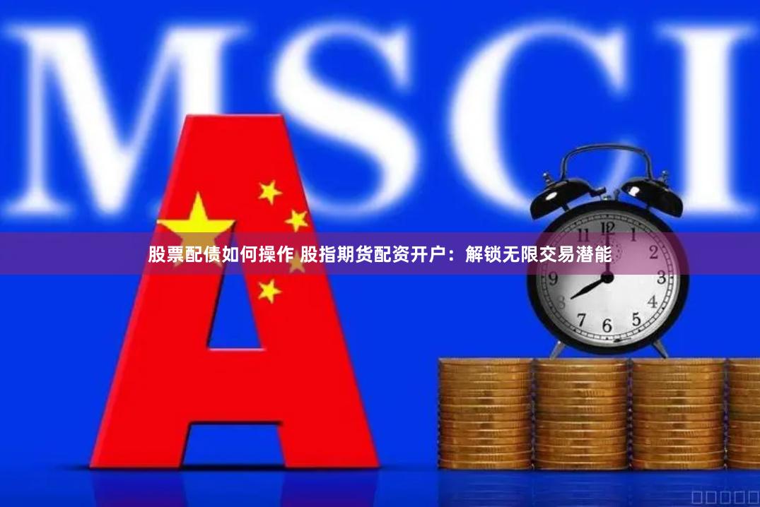 股票配债如何操作 股指期货配资开户：解锁无限交易潜能