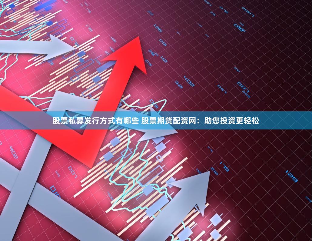 股票私募发行方式有哪些 股票期货配资网：助您投资更轻松