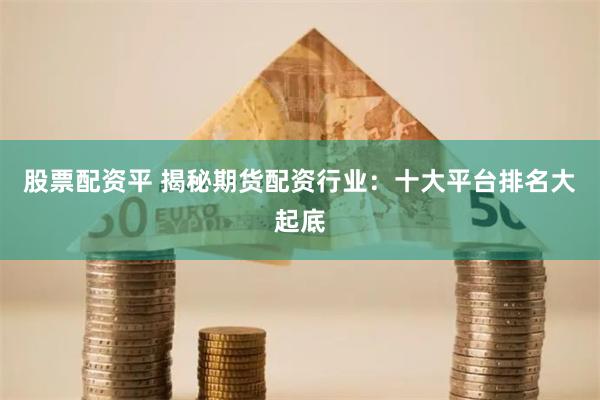 股票配资平 揭秘期货配资行业：十大平台排名大起底