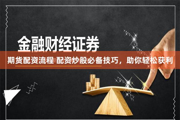 期货配资流程 配资炒股必备技巧，助你轻松获利