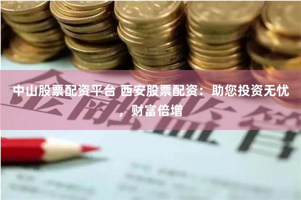 中山股票配资平台 西安股票配资：助您投资无忧，财富倍增