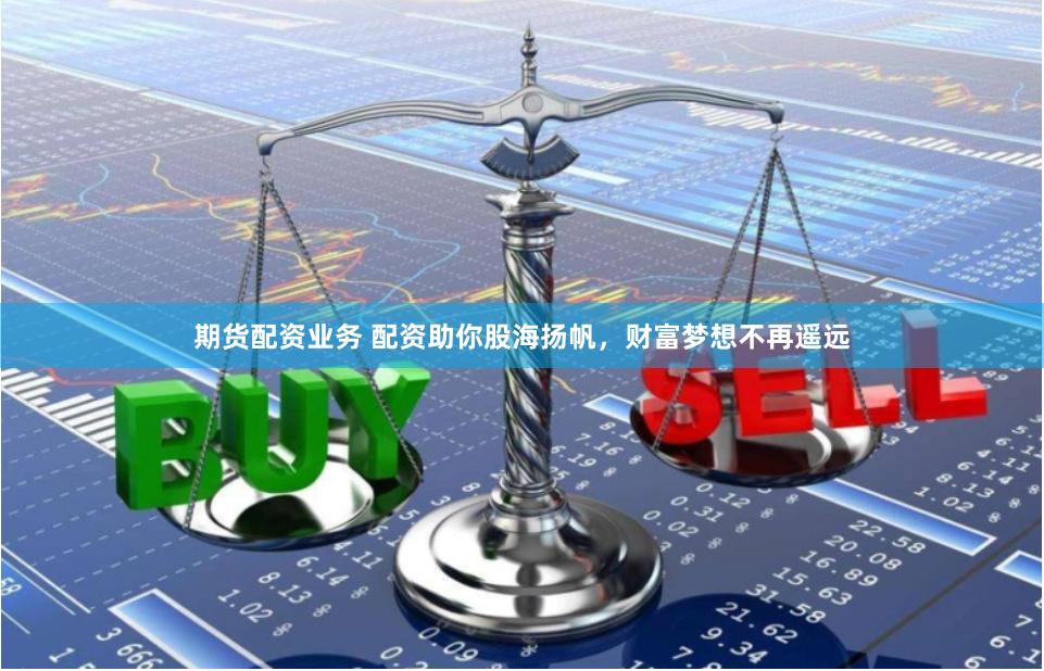 期货配资业务 配资助你股海扬帆，财富梦想不再遥远