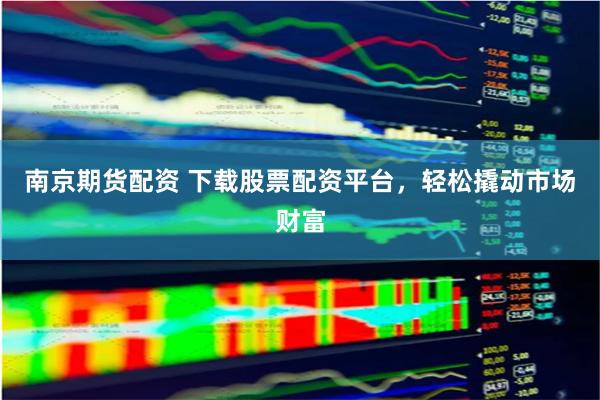 南京期货配资 下载股票配资平台，轻松撬动市场财富