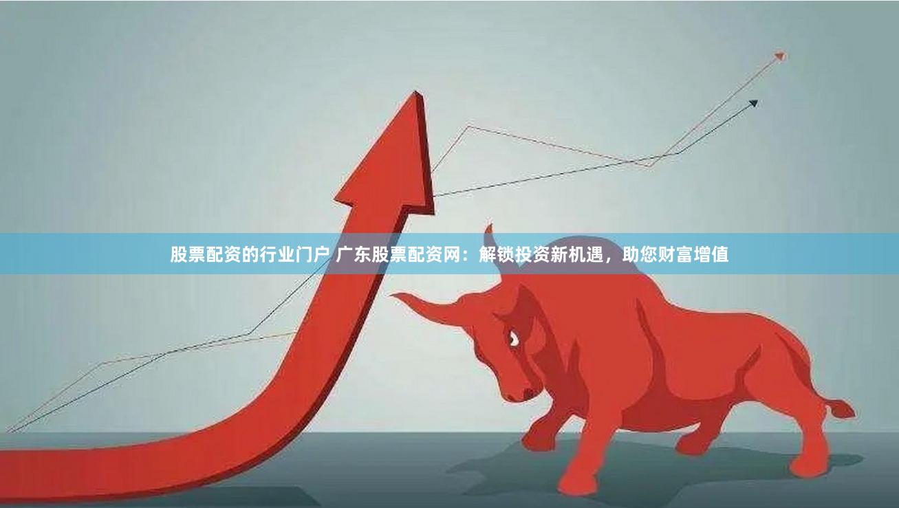 股票配资的行业门户 广东股票配资网：解锁投资新机遇，助您财富增值
