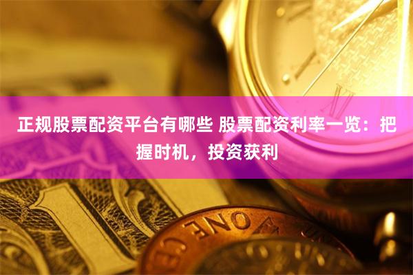 正规股票配资平台有哪些 股票配资利率一览：把握时机，投资获利