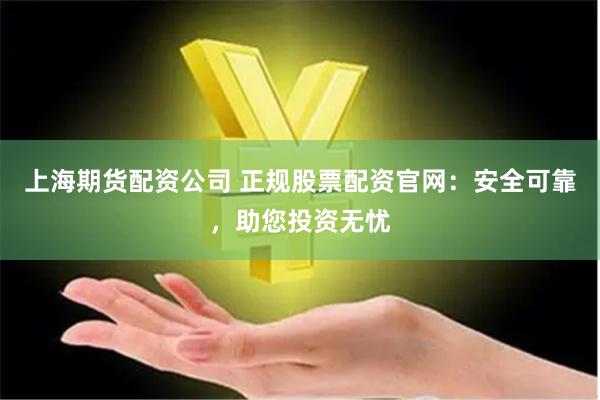 上海期货配资公司 正规股票配资官网：安全可靠，助您投资无忧
