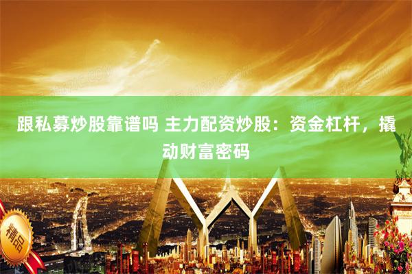 跟私募炒股靠谱吗 主力配资炒股：资金杠杆，撬动财富密码