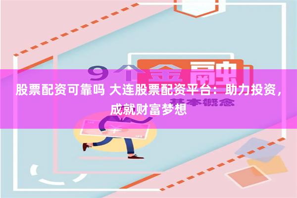 股票配资可靠吗 大连股票配资平台：助力投资，成就财富梦想