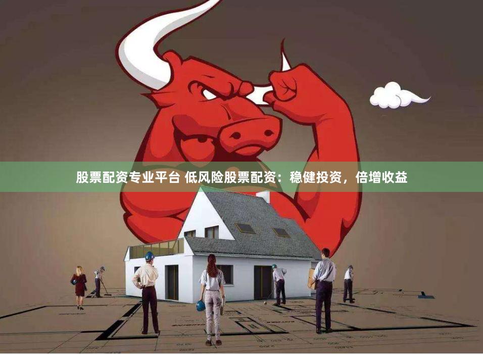 股票配资专业平台 低风险股票配资：稳健投资，倍增收益