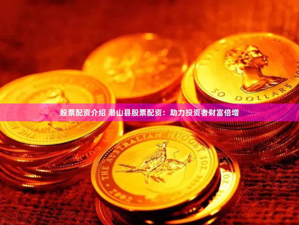 股票配资介绍 潜山县股票配资：助力投资者财富倍增