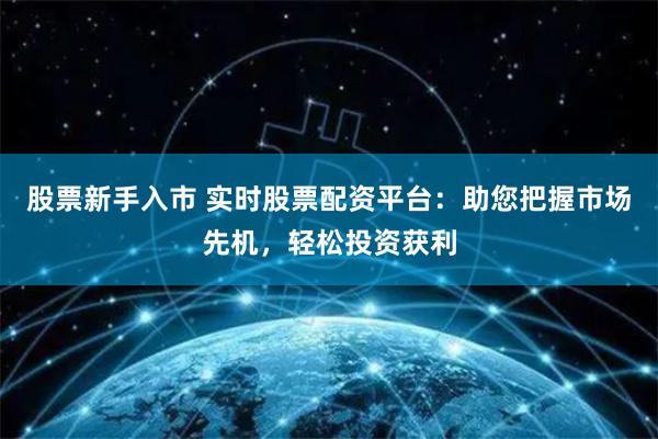 股票新手入市 实时股票配资平台：助您把握市场先机，轻松投资获利